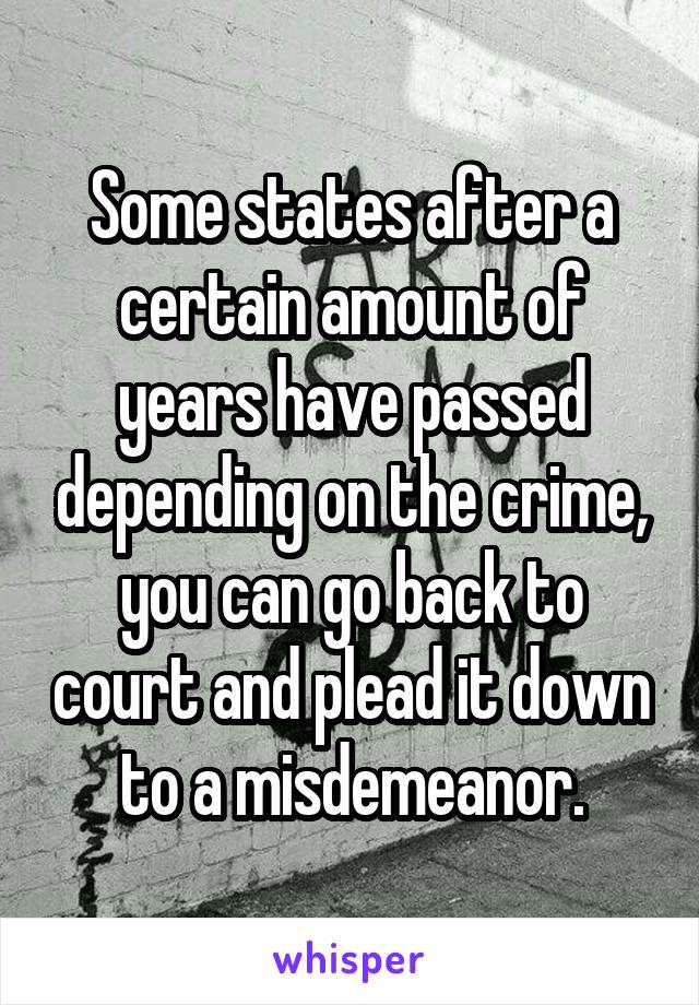 Some states after a certain amount of years have passed depending on the crime, you can go back to court and plead it down to a misdemeanor.