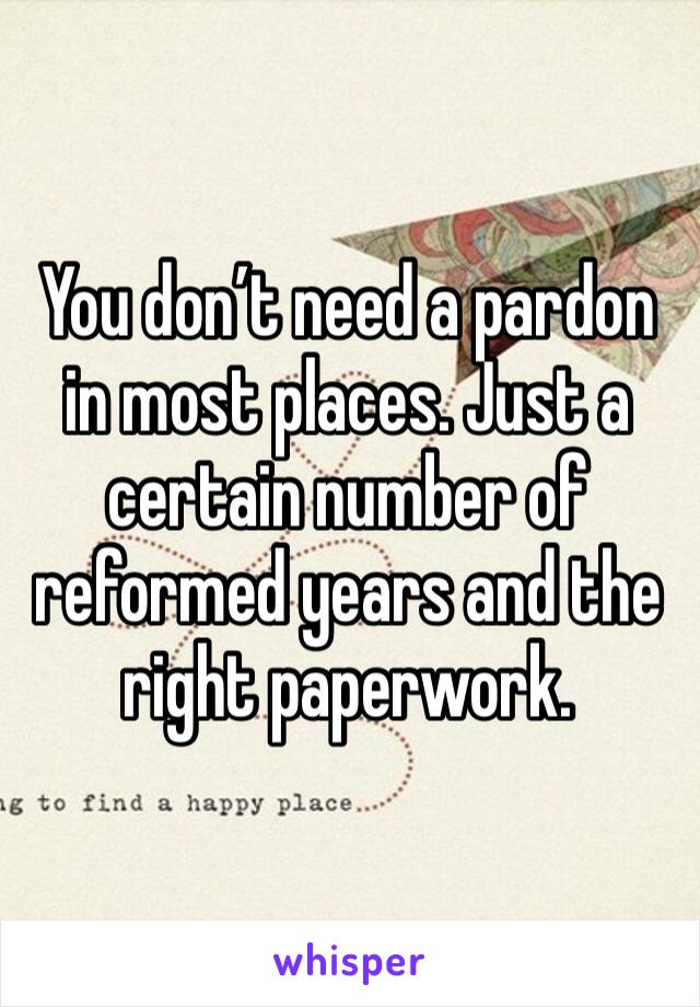 You don’t need a pardon in most places. Just a certain number of reformed years and the right paperwork.