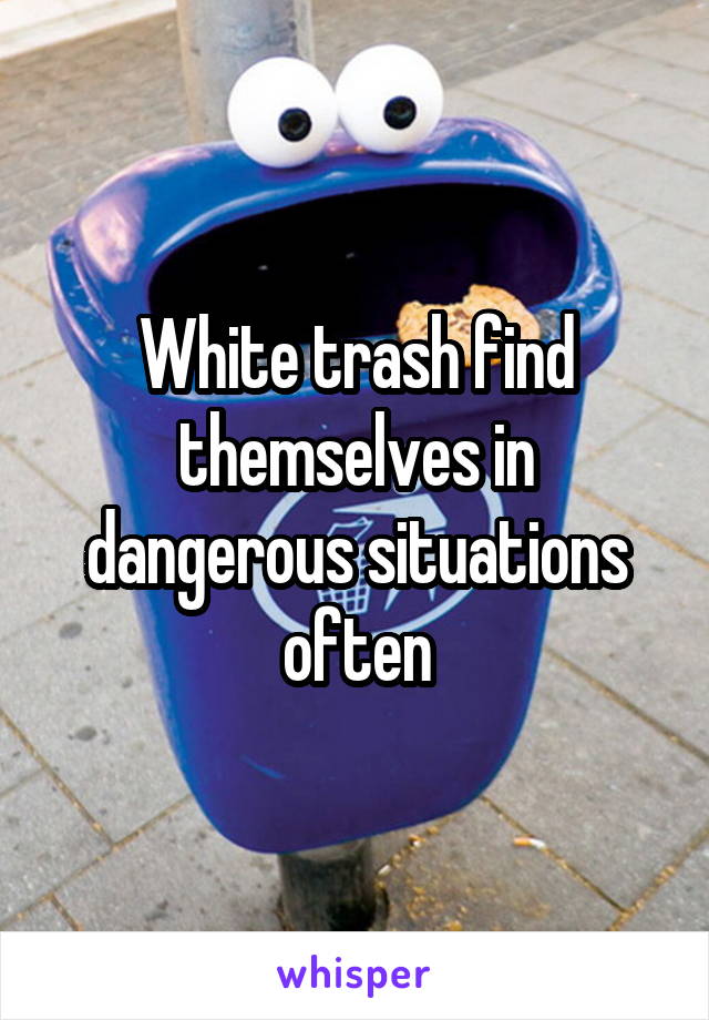 White trash find themselves in dangerous situations often