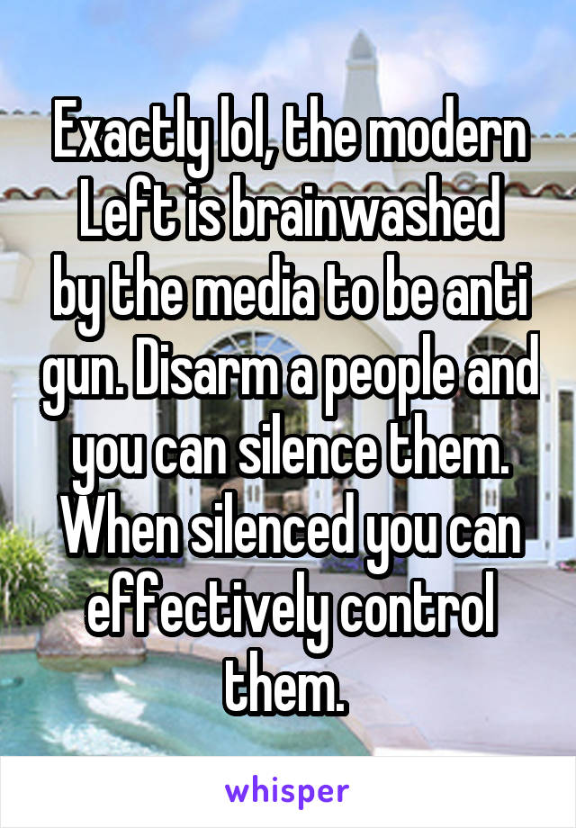 Exactly lol, the modern
Left is brainwashed by the media to be anti gun. Disarm a people and you can silence them. When silenced you can effectively control them. 