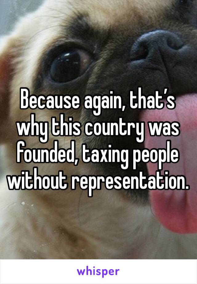 Because again, that’s why this country was founded, taxing people without representation.