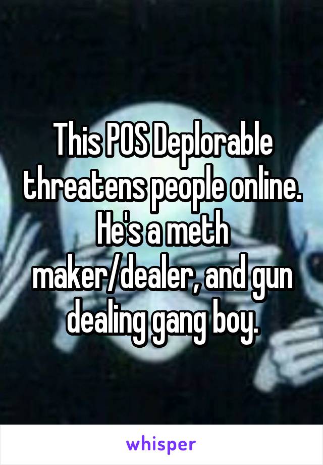 This POS Deplorable threatens people online. He's a meth maker/dealer, and gun dealing gang boy.