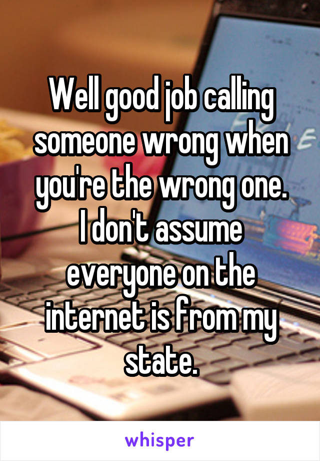 Well good job calling someone wrong when you're the wrong one.
I don't assume everyone on the internet is from my state.