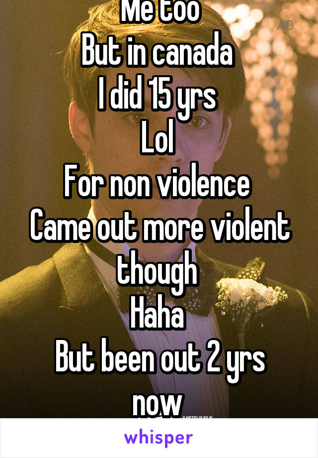 Me too
But in canada 
I did 15 yrs 
Lol 
For non violence 
Came out more violent though 
Haha 
But been out 2 yrs now 
Congrats man 