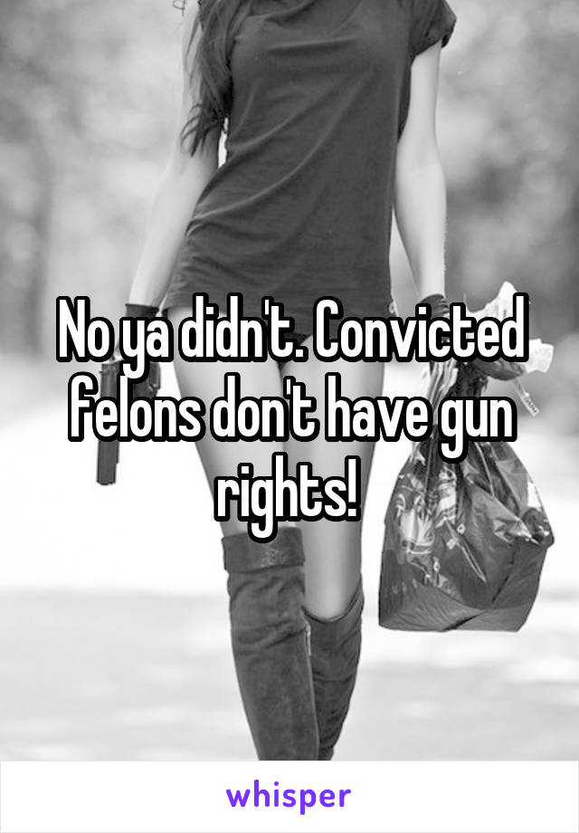 No ya didn't. Convicted felons don't have gun rights! 