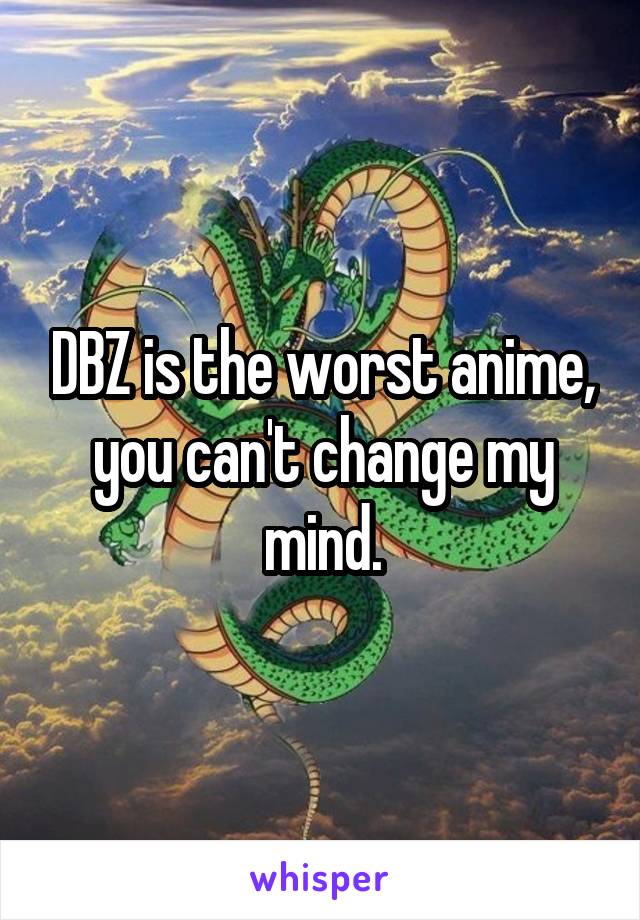 DBZ is the worst anime, you can't change my mind.