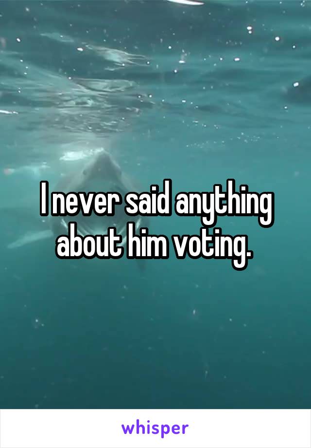 I never said anything about him voting. 