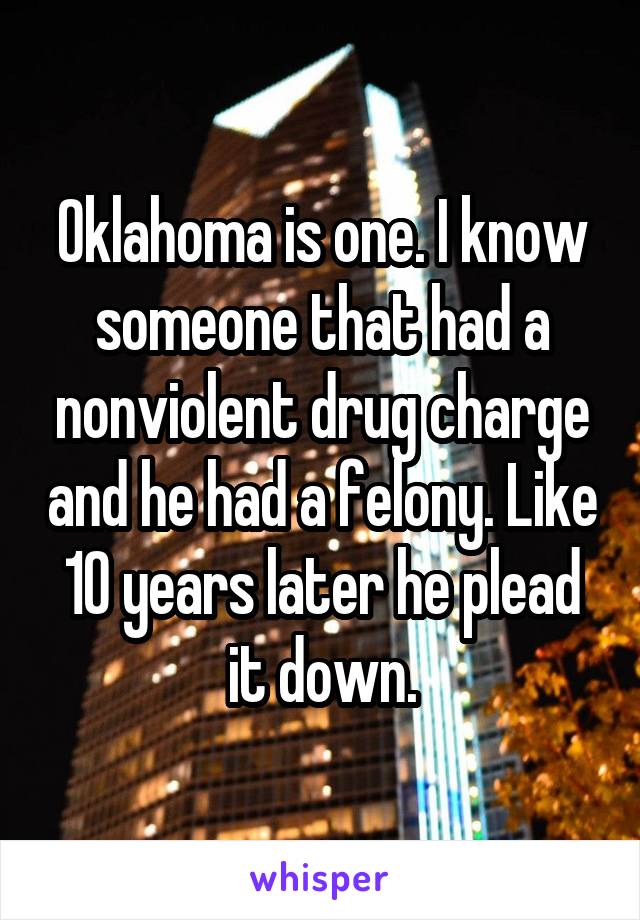 Oklahoma is one. I know someone that had a nonviolent drug charge and he had a felony. Like 10 years later he plead it down.