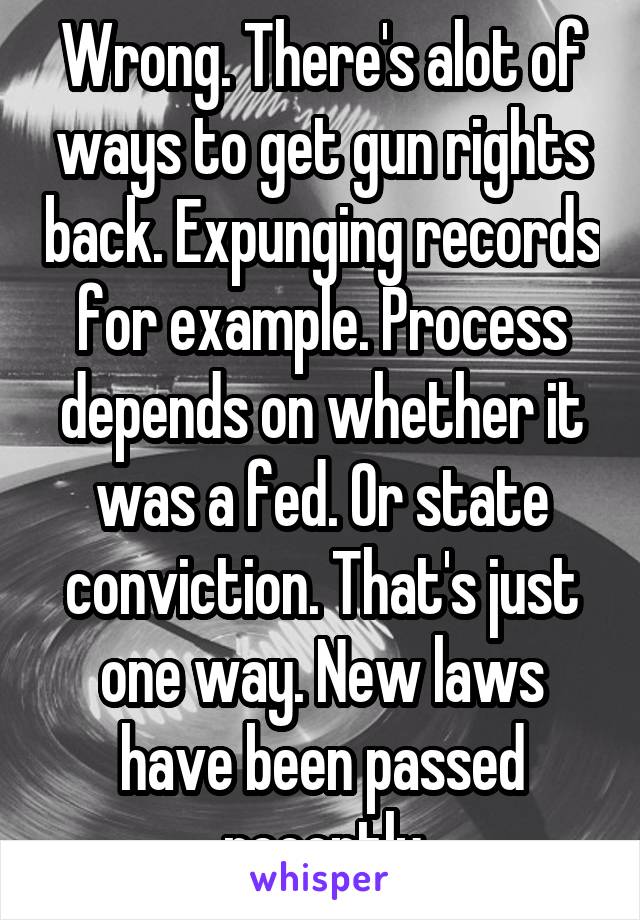 Wrong. There's alot of ways to get gun rights back. Expunging records for example. Process depends on whether it was a fed. Or state conviction. That's just one way. New laws have been passed recently