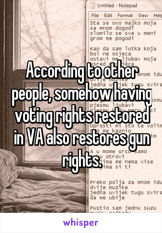 According to other people, somehow having voting rights restored in VA also restores gun rights.