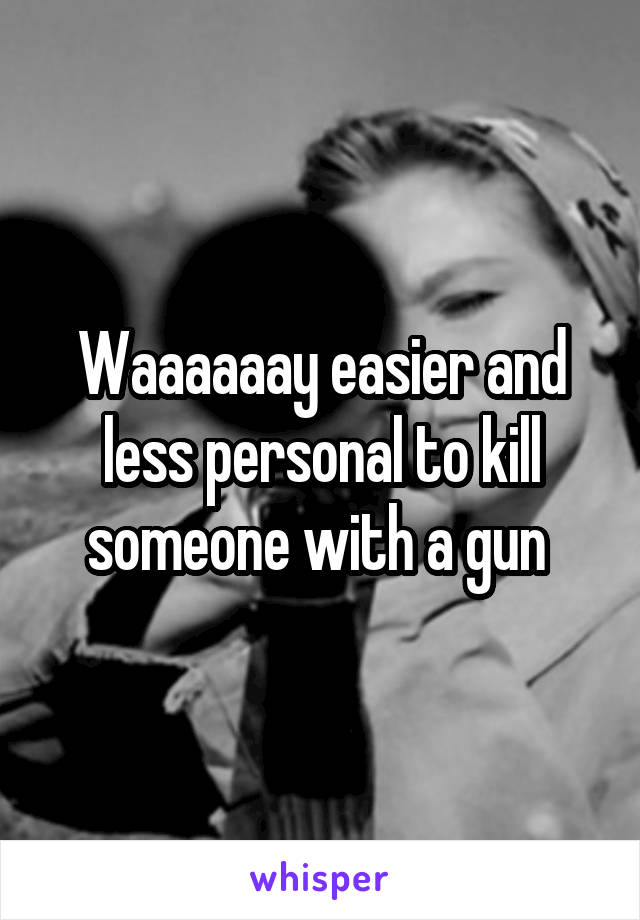 Waaaaaay easier and less personal to kill someone with a gun 