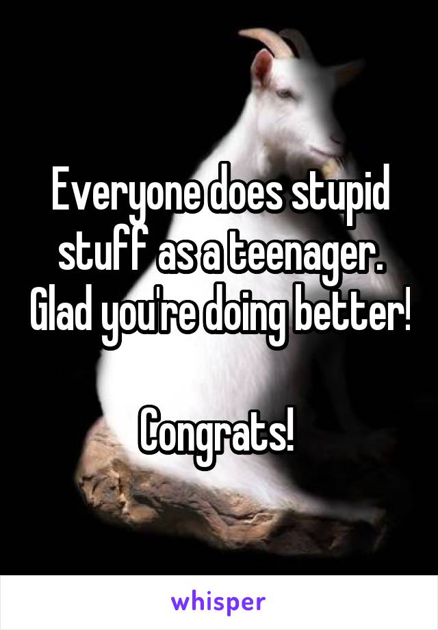 Everyone does stupid stuff as a teenager. Glad you're doing better! 
Congrats! 