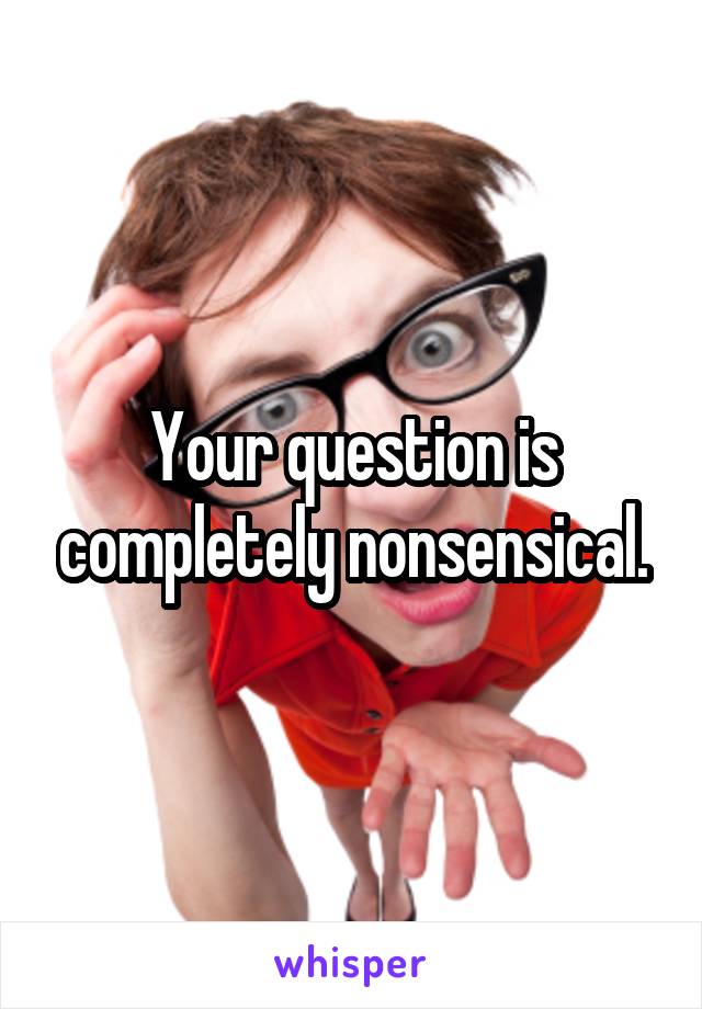 Your question is completely nonsensical.