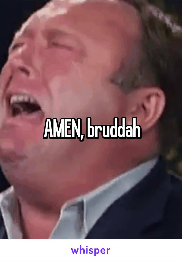 AMEN, bruddah