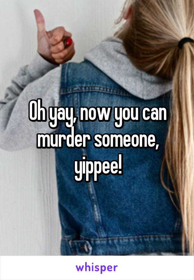 Oh yay, now you can murder someone, yippee!