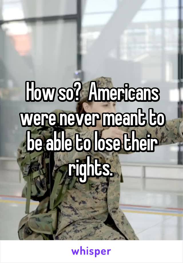 How so?  Americans were never meant to be able to lose their rights. 