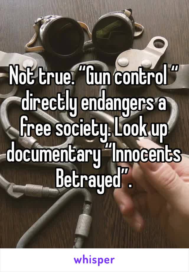 Not true. “Gun control “ directly endangers a free society. Look up documentary “Innocents Betrayed”. 