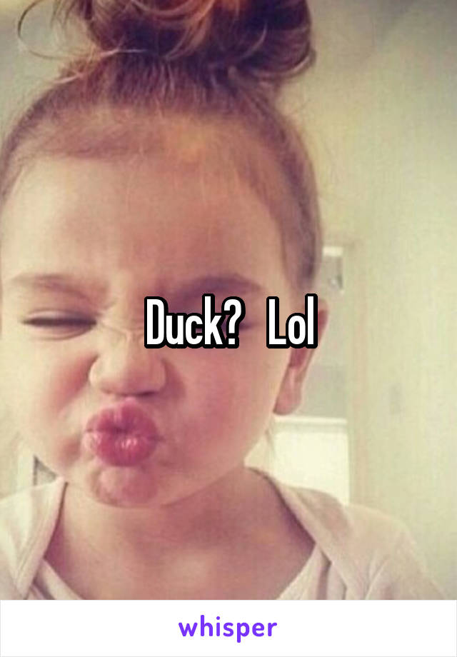 Duck?   Lol