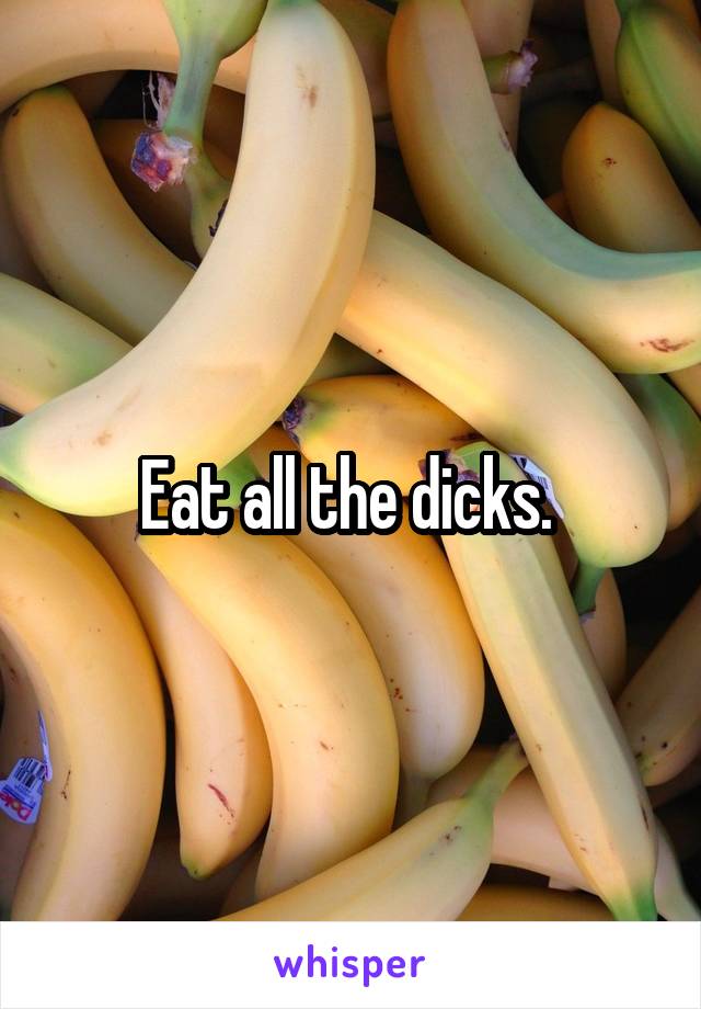 Eat all the dicks. 