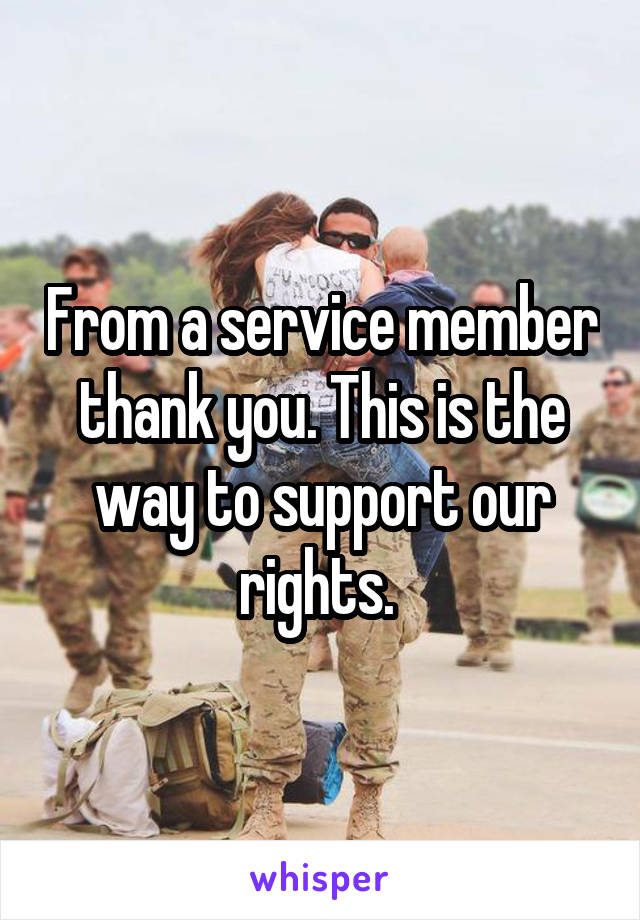 From a service member thank you. This is the way to support our rights. 