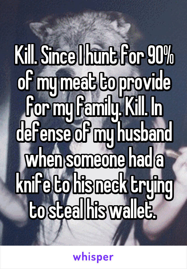 Kill. Since I hunt for 90% of my meat to provide for my family. Kill. In defense of my husband when someone had a knife to his neck trying to steal his wallet. 