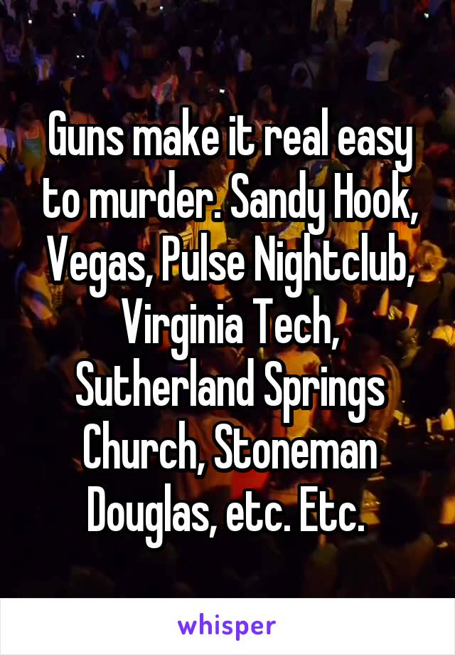 Guns make it real easy to murder. Sandy Hook, Vegas, Pulse Nightclub, Virginia Tech, Sutherland Springs Church, Stoneman Douglas, etc. Etc. 