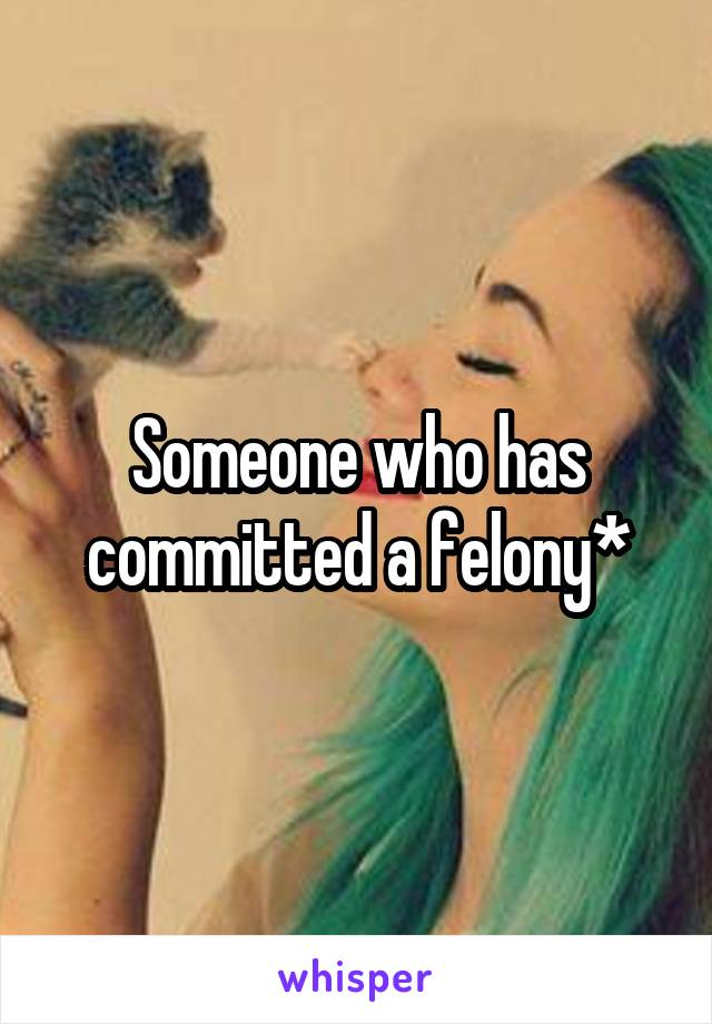 Someone who has committed a felony*