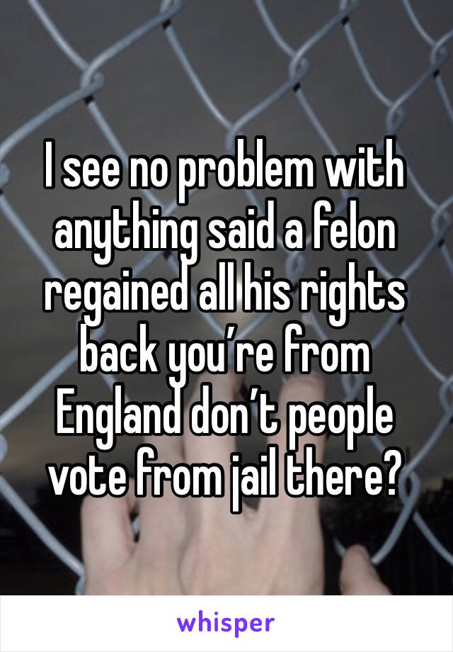 I see no problem with anything said a felon regained all his rights back you’re from England don’t people vote from jail there? 