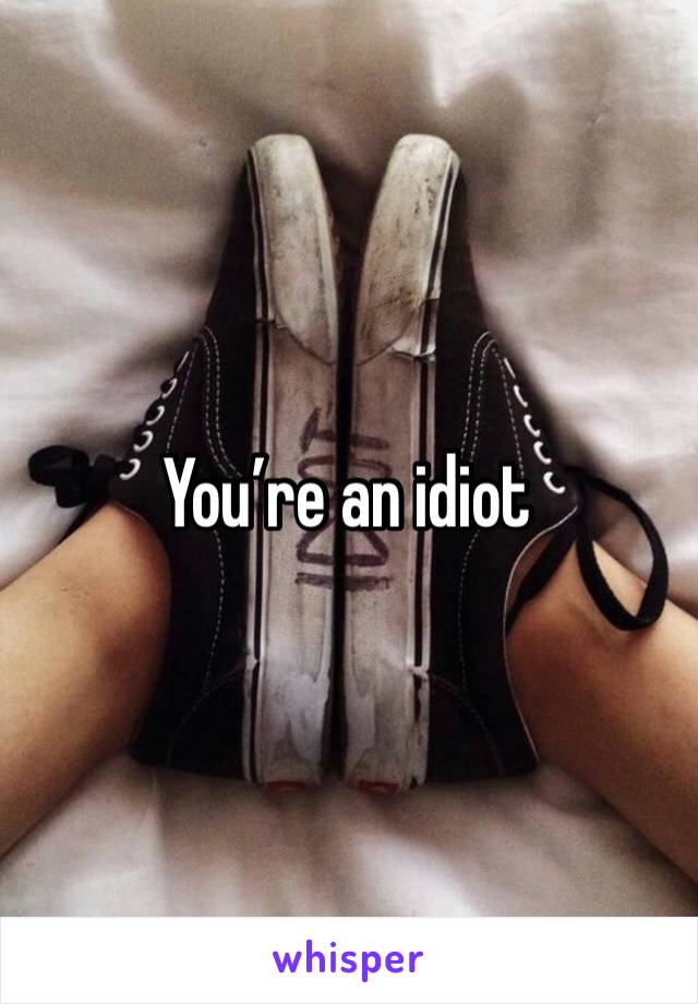 You’re an idiot