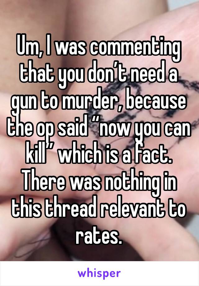 Um, I was commenting that you don’t need a gun to murder, because the op said “now you can kill” which is a fact.  There was nothing in this thread relevant to rates.