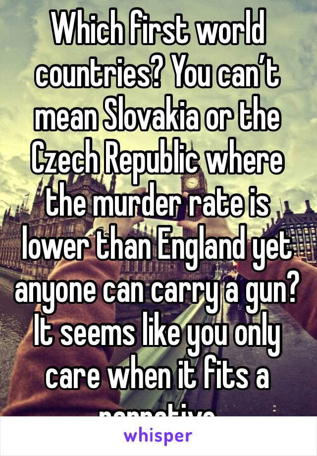 Which first world countries? You can’t mean Slovakia or the Czech Republic where the murder rate is lower than England yet anyone can carry a gun? It seems like you only care when it fits a narrative 