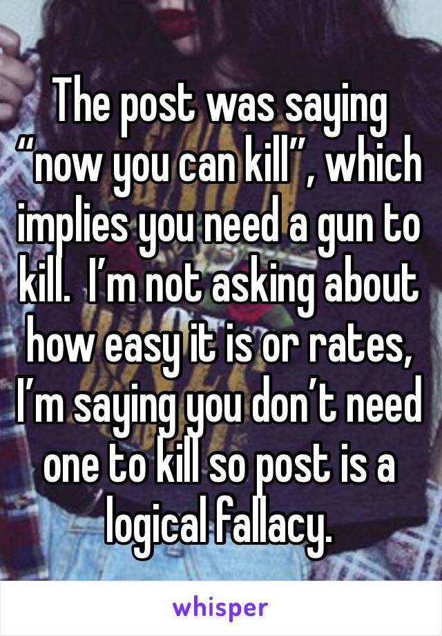 The post was saying “now you can kill”, which implies you need a gun to kill.  I’m not asking about how easy it is or rates, I’m saying you don’t need one to kill so post is a logical fallacy.