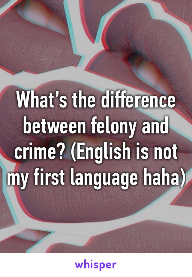 What’s the difference between felony and crime? (English is not my first language haha)