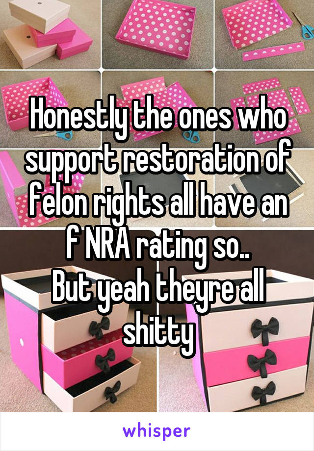 Honestly the ones who support restoration of felon rights all have an f NRA rating so..
But yeah theyre all shitty