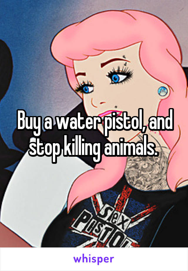 Buy a water pistol, and stop killing animals. 