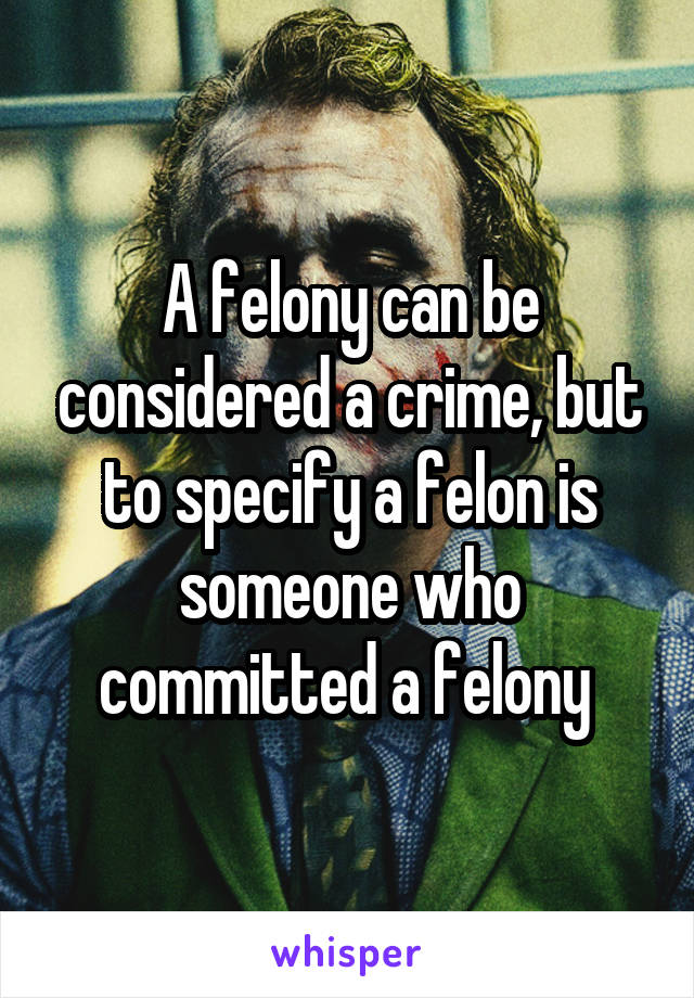 A felony can be considered a crime, but to specify a felon is someone who committed a felony 