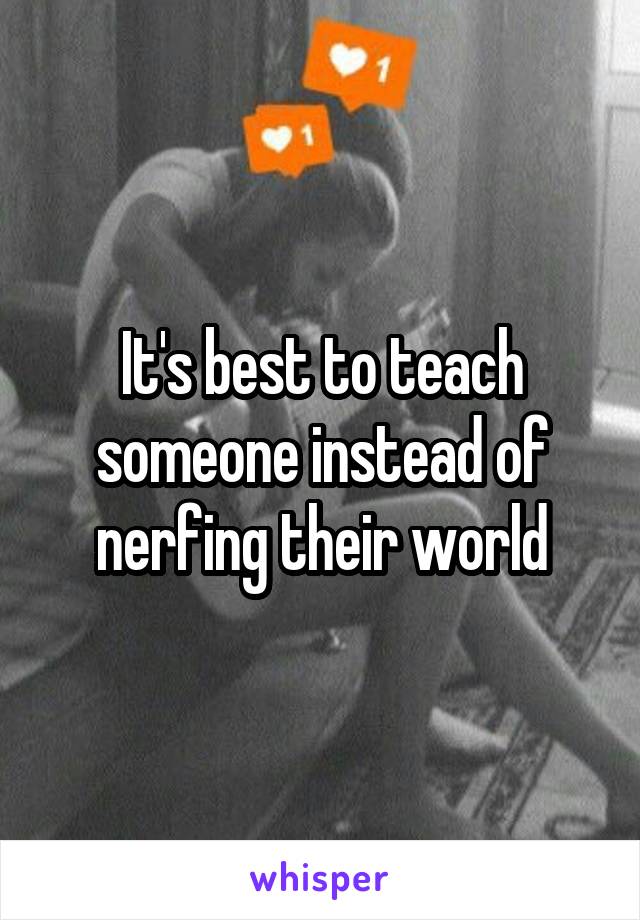 It's best to teach someone instead of nerfing their world