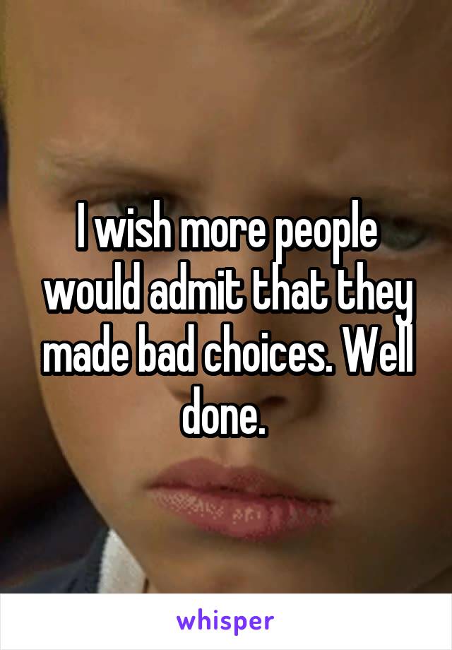 I wish more people would admit that they made bad choices. Well done. 