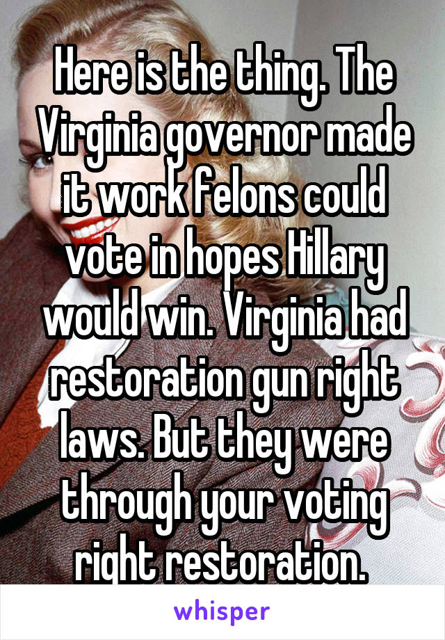 Here is the thing. The Virginia governor made it work felons could vote in hopes Hillary would win. Virginia had restoration gun right laws. But they were through your voting right restoration. 