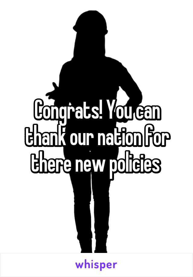 Congrats! You can thank our nation for there new policies 