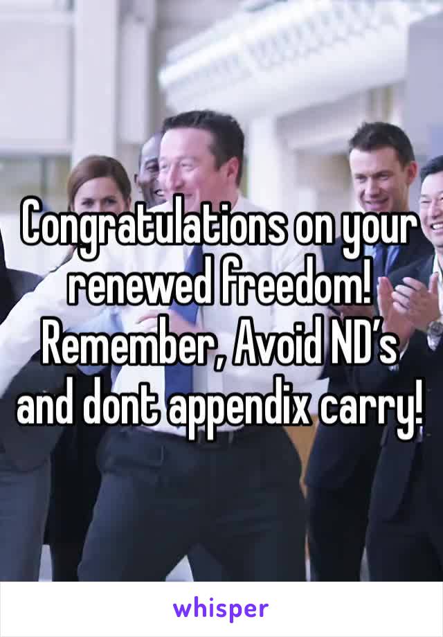 Congratulations on your renewed freedom! Remember, Avoid ND’s and dont appendix carry!