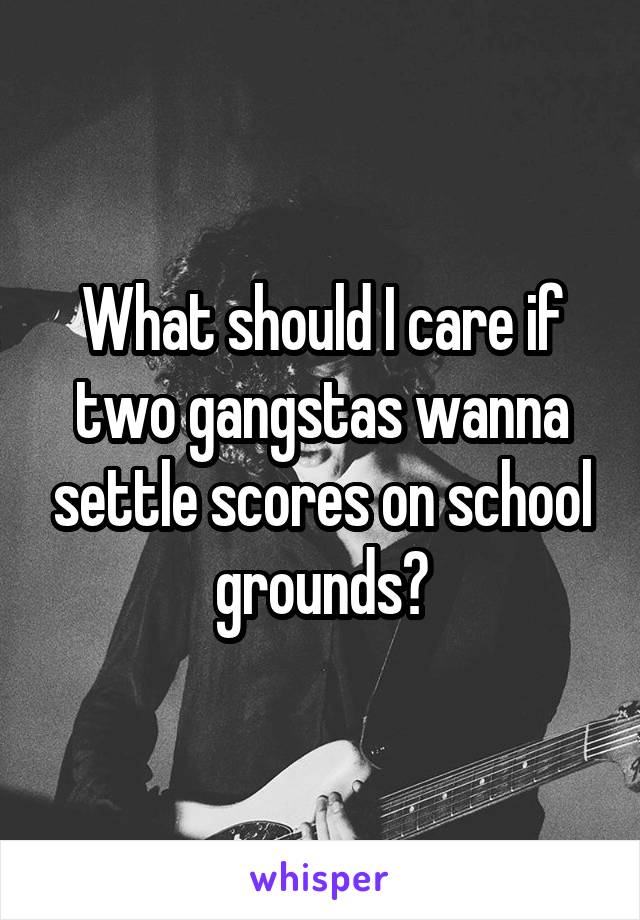 What should I care if two gangstas wanna settle scores on school grounds?