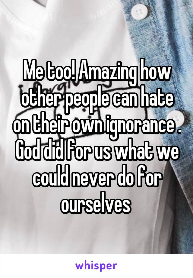 Me too! Amazing how other people can hate on their own ignorance . God did for us what we could never do for ourselves 