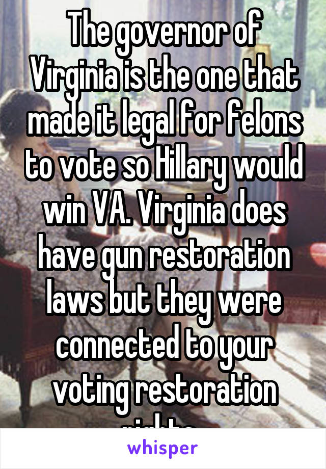 The governor of Virginia is the one that made it legal for felons to vote so Hillary would win VA. Virginia does have gun restoration laws but they were connected to your voting restoration rights. 