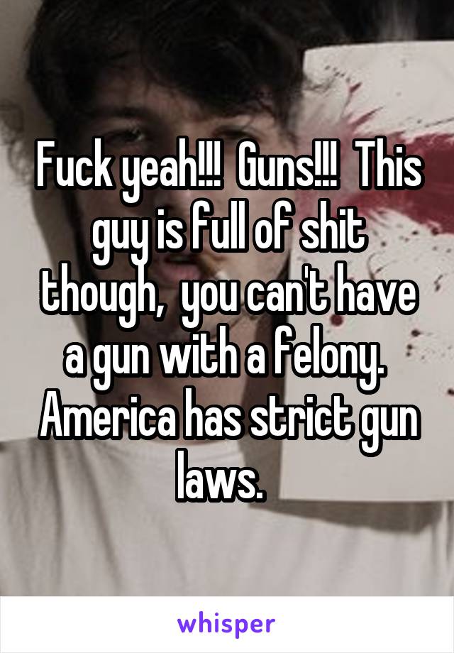 Fuck yeah!!!  Guns!!!  This guy is full of shit though,  you can't have a gun with a felony.  America has strict gun laws.  