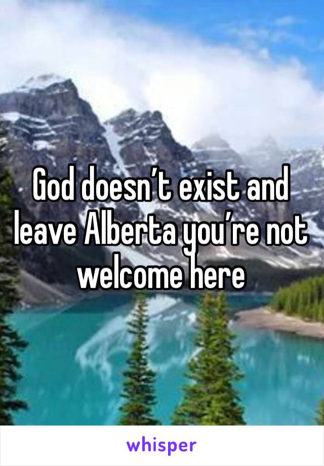 God doesn’t exist and leave Alberta you’re not welcome here