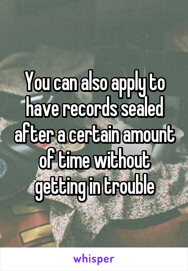 You can also apply to have records sealed after a certain amount of time without getting in trouble