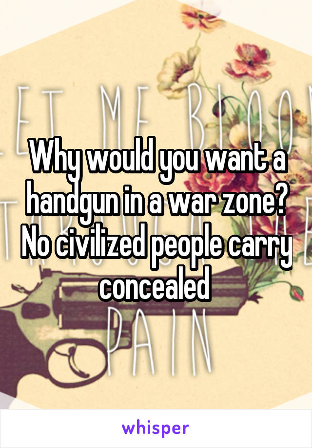 Why would you want a handgun in a war zone? No civilized people carry concealed 