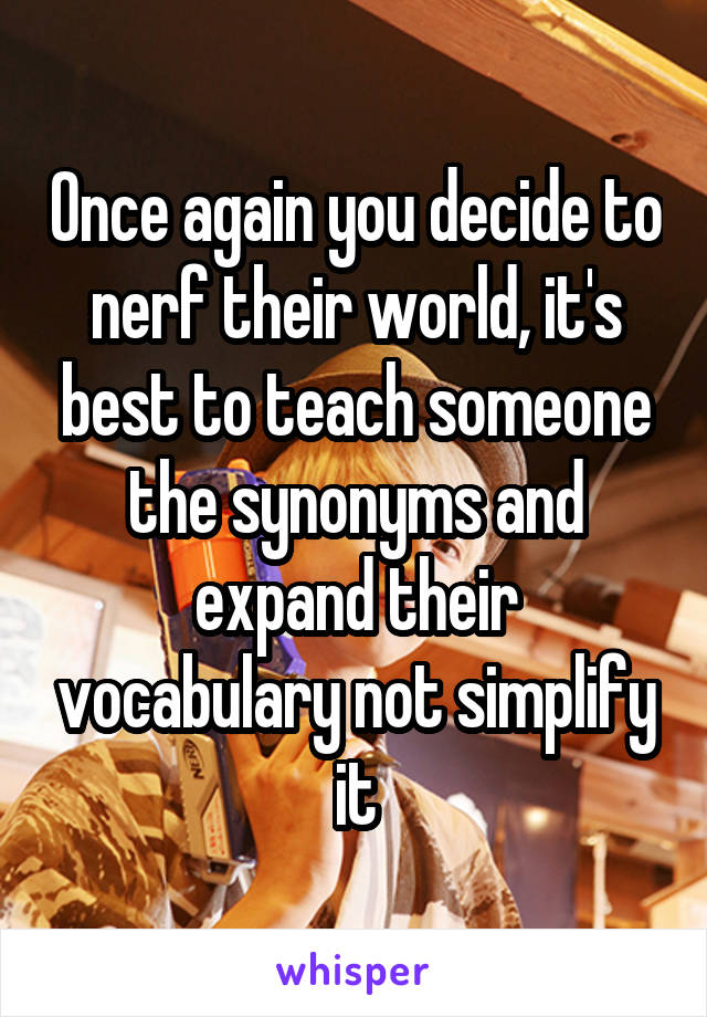 Once again you decide to nerf their world, it's best to teach someone the synonyms and expand their vocabulary not simplify it