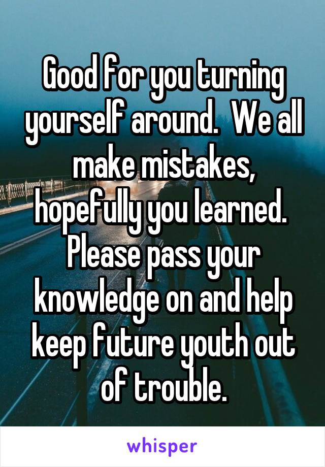 Good for you turning yourself around.  We all make mistakes, hopefully you learned.  Please pass your knowledge on and help keep future youth out of trouble.